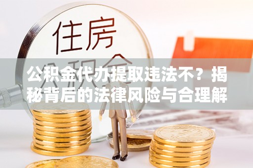 循化公积金代办提取违法不？揭秘背后的法律风险与合理解决方案