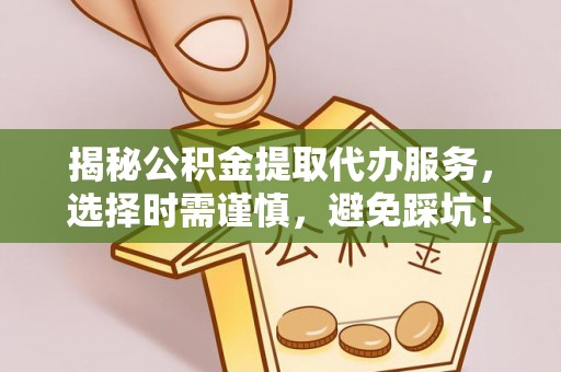 循化揭秘公积金提取代办服务，选择时需谨慎，避免踩坑！
