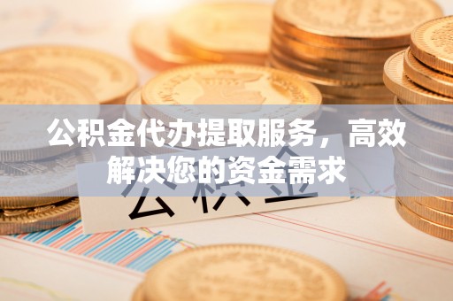 循化公积金代办提取服务，高效解决您的资金需求