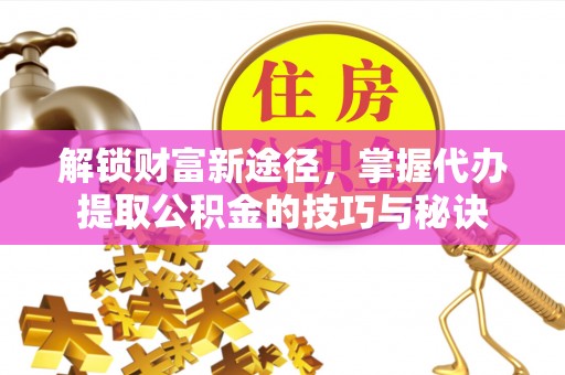 循化解锁财富新途径，掌握代办提取公积金的技巧与秘诀