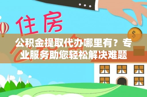 循化公积金提取代办哪里有？专业服务助您轻松解决难题