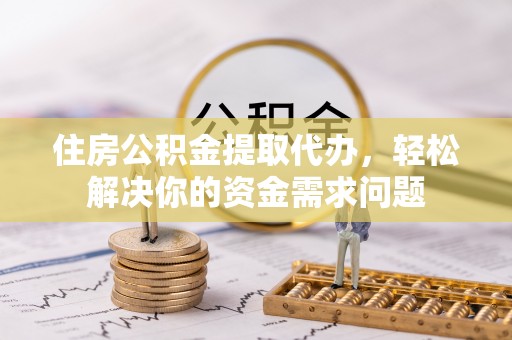 循化住房公积金提取代办，轻松解决你的资金需求问题