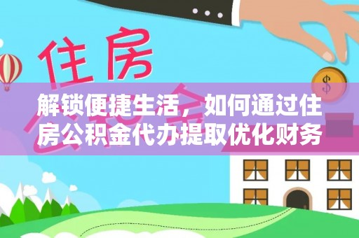 循化解锁便捷生活，如何通过住房公积金代办提取优化财务规划