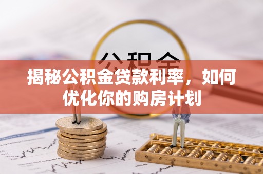 循化揭秘公积金贷款利率，如何优化你的购房计划