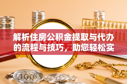 循化解析住房公积金提取与代办的流程与技巧，助您轻松实现资金流动
