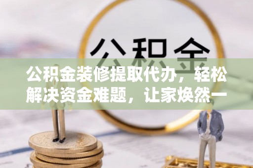 循化公积金装修提取代办，轻松解决资金难题，让家焕然一新