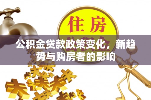 循化公积金贷款政策变化，新趋势与购房者的影响