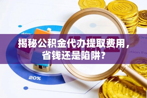 循化揭秘公积金代办提取费用，省钱还是陷阱？