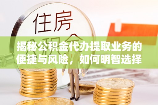 循化揭秘公积金代办提取业务的便捷与风险，如何明智选择？