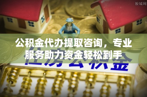 循化公积金代办提取咨询，专业服务助力资金轻松到手