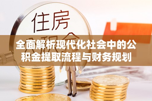 循化全面解析现代化社会中的公积金提取流程与财务规划