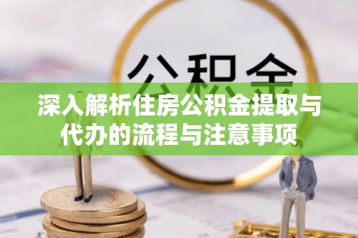 循化深入解析住房公积金提取与代办的流程与注意事项