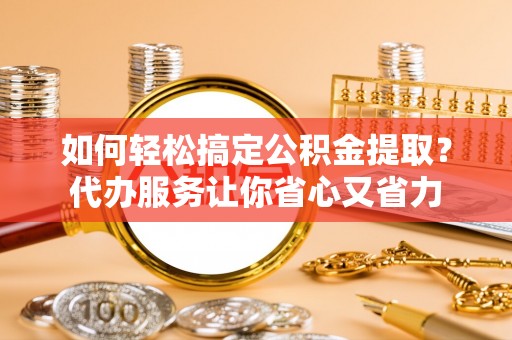 循化如何轻松搞定公积金提取？代办服务让你省心又省力