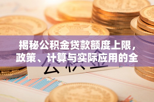 循化揭秘公积金贷款额度上限，政策、计算与实际应用的全面解析