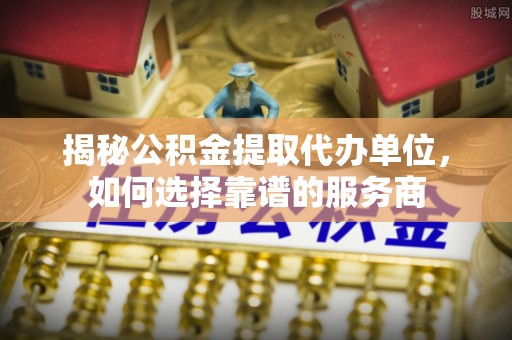 循化揭秘公积金提取代办单位，如何选择靠谱的服务商