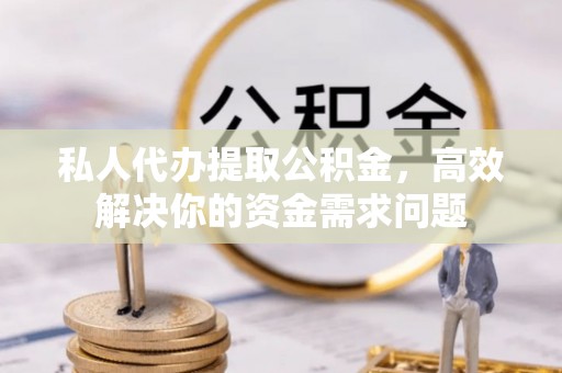 循化私人代办提取公积金，高效解决你的资金需求问题