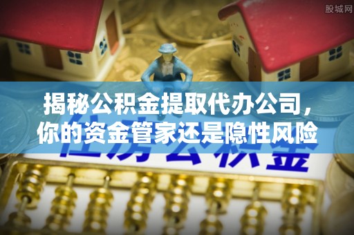 循化揭秘公积金提取代办公司，你的资金管家还是隐性风险？