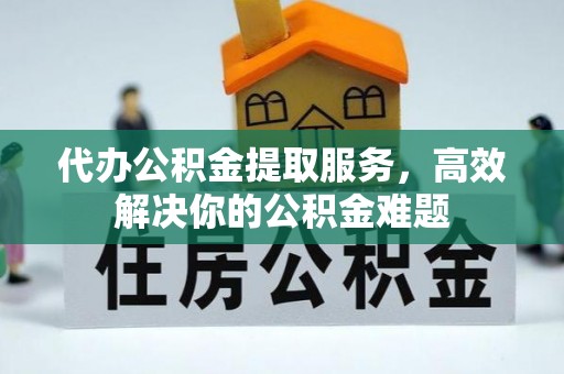 循化代办公积金提取服务，高效解决你的公积金难题