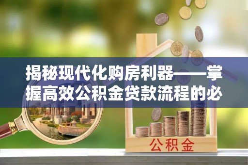 循化揭秘现代化购房利器——掌握高效公积金贷款流程的必备指南