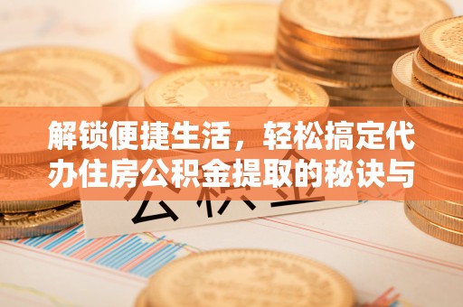 循化解锁便捷生活，轻松搞定代办住房公积金提取的秘诀与技巧