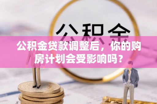 循化公积金贷款调整后，你的购房计划会受影响吗？