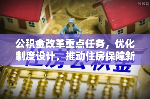 循化公积金改革重点任务，优化制度设计，推动住房保障新发展