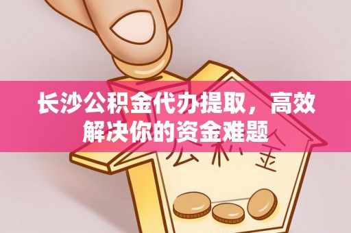 循化长沙公积金代办提取，高效解决你的资金难题