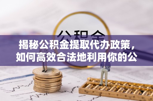 循化揭秘公积金提取代办政策，如何高效合法地利用你的公积金