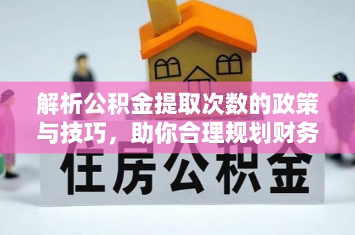 循化解析公积金提取次数的政策与技巧，助你合理规划财务未来