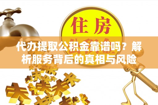 循化代办提取公积金靠谱吗？解析服务背后的真相与风险