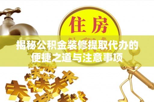 循化揭秘公积金装修提取代办的便捷之道与注意事项