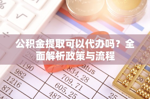 循化公积金提取可以代办吗？全面解析政策与流程