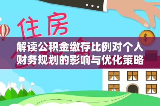 循化解读公积金缴存比例对个人财务规划的影响与优化策略
