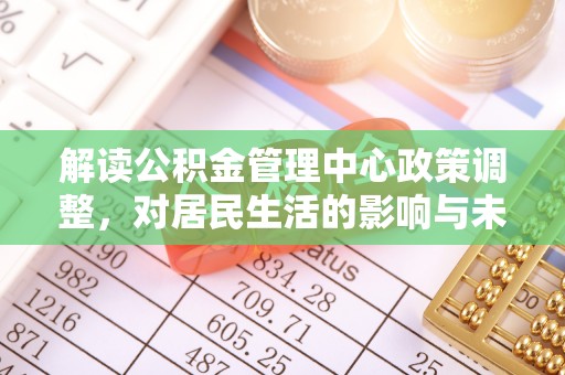 循化解读公积金管理中心政策调整，对居民生活的影响与未来展望