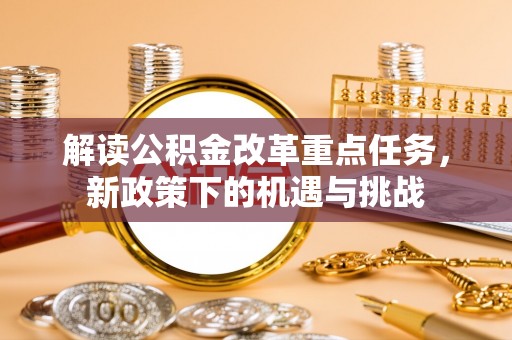 循化解读公积金改革重点任务，新政策下的机遇与挑战