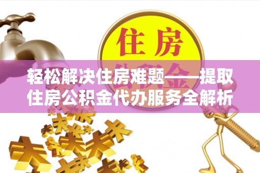 循化轻松解决住房难题——提取住房公积金代办服务全解析