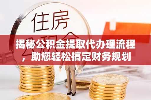 循化揭秘公积金提取代办理流程，助您轻松搞定财务规划