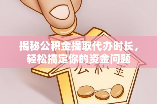 循化揭秘公积金提取代办时长，轻松搞定你的资金问题