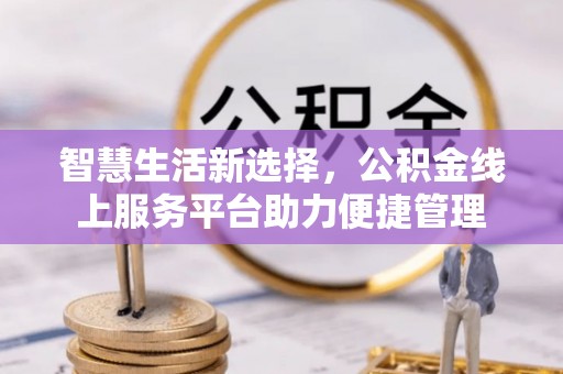 循化智慧生活新选择，公积金线上服务平台助力便捷管理