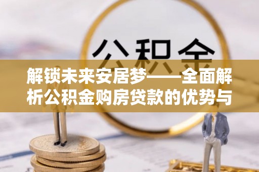循化解锁未来安居梦——全面解析公积金购房贷款的优势与策略
