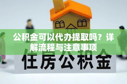 循化公积金可以代办提取吗？详解流程与注意事项