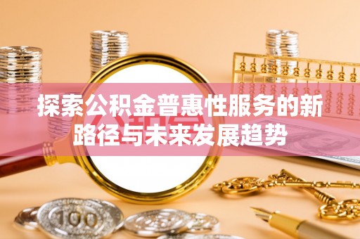 循化探索公积金普惠性服务的新路径与未来发展趋势
