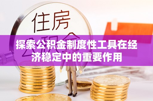 循化探索公积金制度性工具在经济稳定中的重要作用