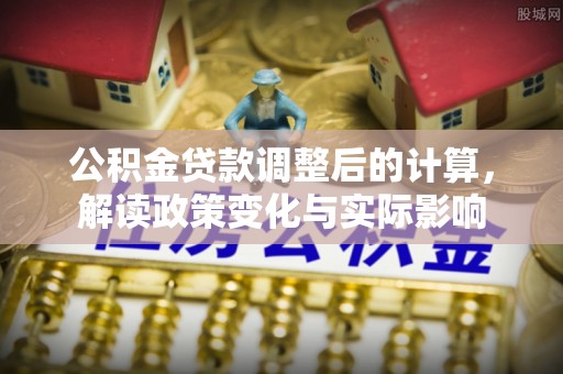 循化公积金贷款调整后的计算，解读政策变化与实际影响