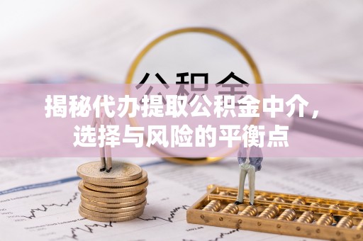 循化揭秘代办提取公积金中介，选择与风险的平衡点