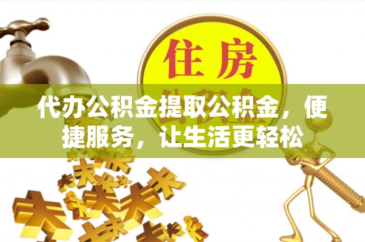 循化代办公积金提取公积金，便捷服务，让生活更轻松
