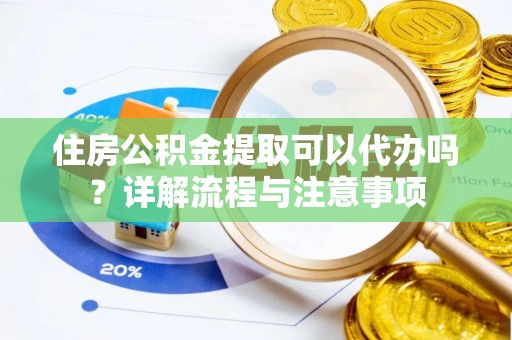 循化住房公积金提取可以代办吗？详解流程与注意事项