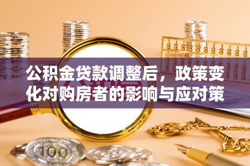 循化公积金贷款调整后，政策变化对购房者的影响与应对策略