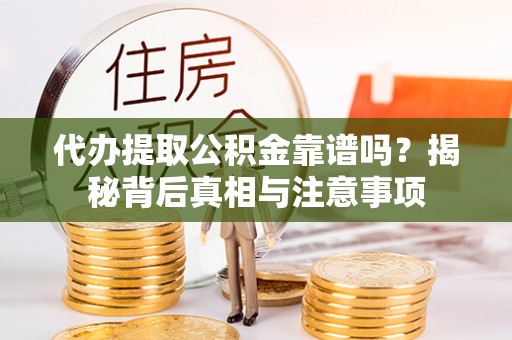 循化代办提取公积金靠谱吗？揭秘背后真相与注意事项