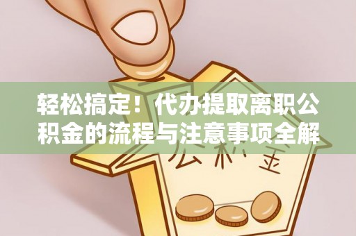 循化轻松搞定！代办提取离职公积金的流程与注意事项全解析